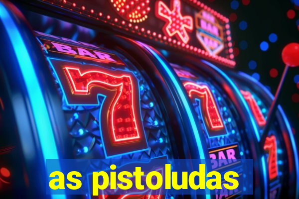 as pistoludas